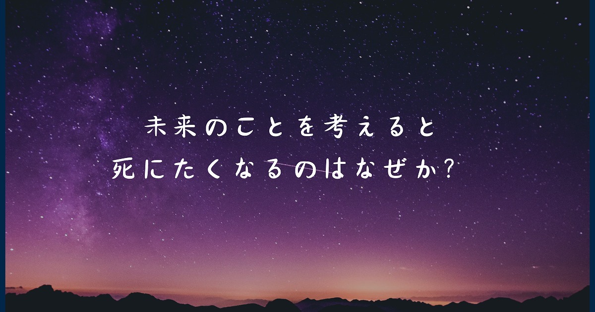 未来のことを考えると死にたくなるのはなぜか？