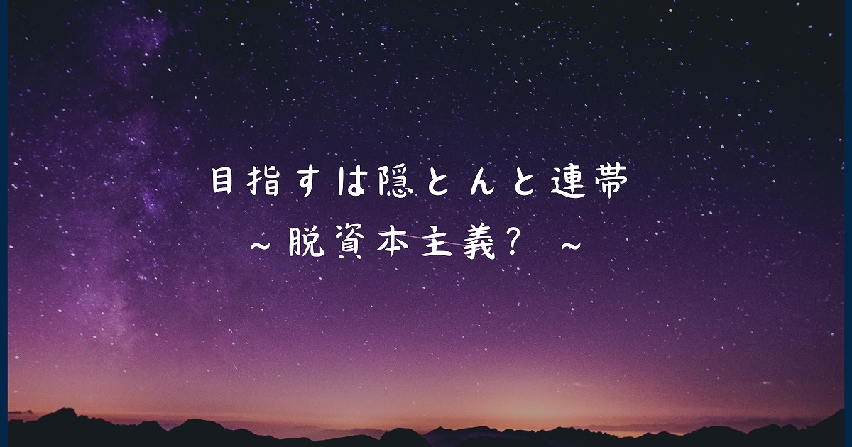 目指すは隠とんと連帯～脱資本主義？～