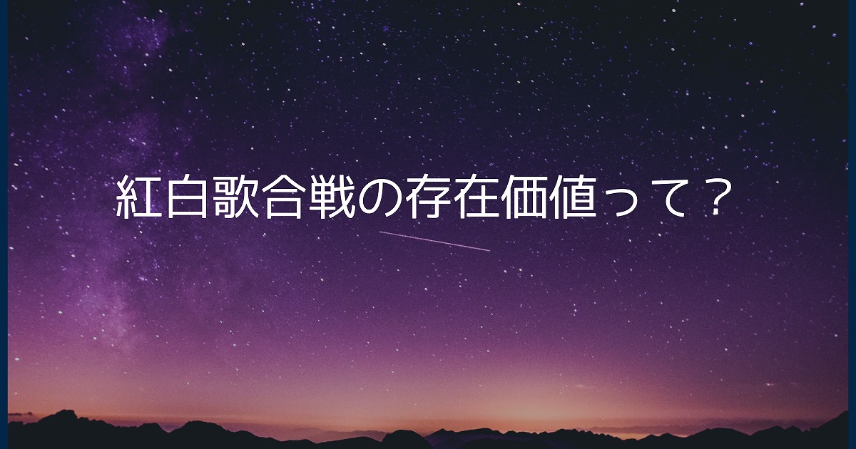 紅白歌合戦の存在価値って？