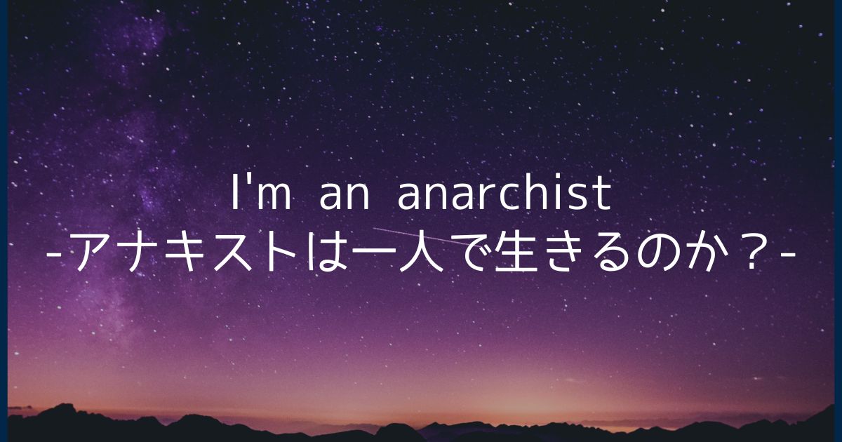 I'm an anarchist -アナキストは一人で生きるのか？-